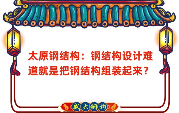 太原鋼結構：鋼結構設計難道就是把鋼結構組裝起來？